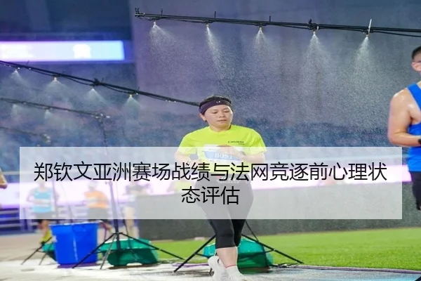 郑钦文亚洲赛场战绩与法网竞逐前心理状态评估