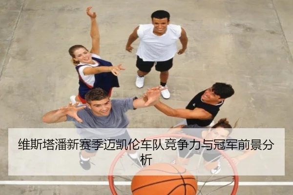 维斯塔潘新赛季迈凯伦车队竞争力与冠军前景分析（haixing）